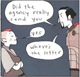 Ballister responds unphased. "Did the agency really send you"?
Nimona crosses her arms. "Yes"
He answers "Where's the letter"